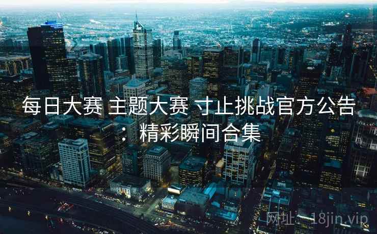 每日大赛 主题大赛 寸止挑战官方公告：精彩瞬间合集