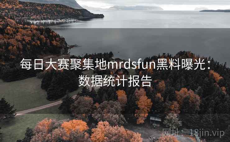 每日大赛聚集地mrdsfun黑料曝光：数据统计报告