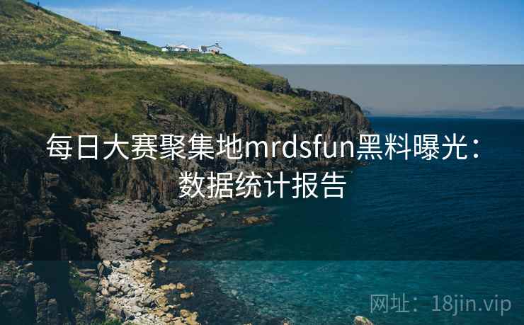 每日大赛聚集地mrdsfun黑料曝光：数据统计报告