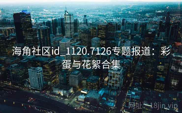 海角社区id_1120.7126专题报道：彩蛋与花絮合集