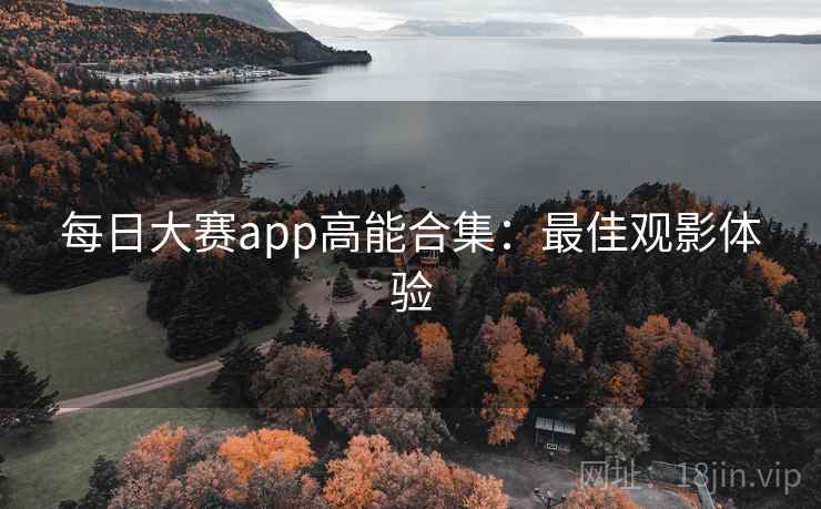 每日大赛app高能合集：最佳观影体验