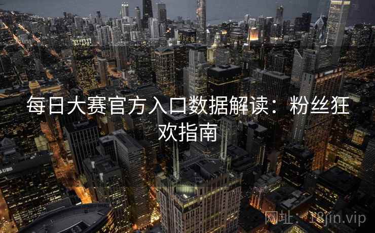 每日大赛官方入口数据解读：粉丝狂欢指南
