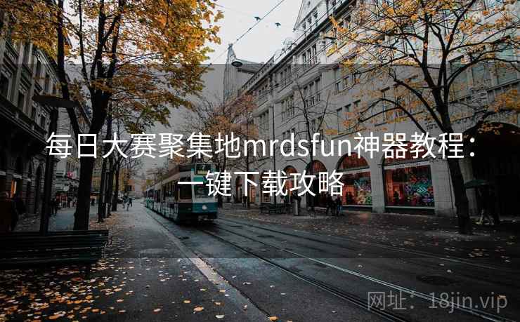 每日大赛聚集地mrdsfun神器教程：一键下载攻略