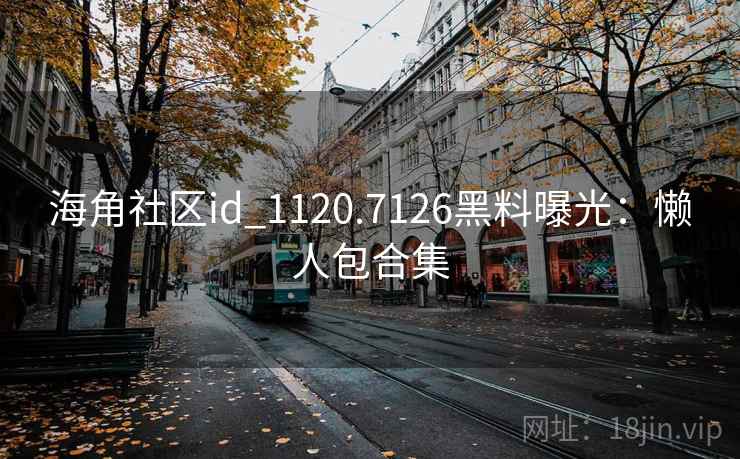 海角社区id_1120.7126黑料曝光：懒人包合集