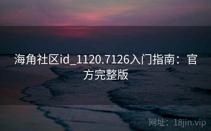 海角社区id_1120.7126入门指南：官方完整版
