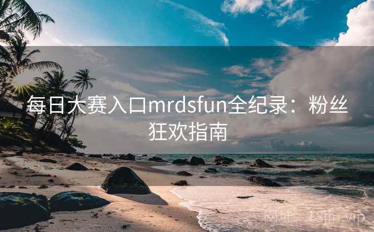 每日大赛入口mrdsfun全纪录：粉丝狂欢指南