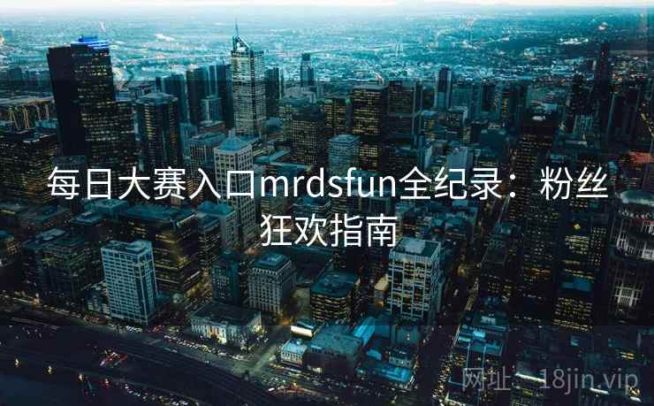 每日大赛入口mrdsfun全纪录：粉丝狂欢指南
