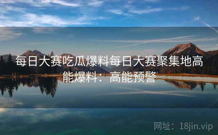 每日大赛吃瓜爆料每日大赛聚集地高能爆料:高能预警
