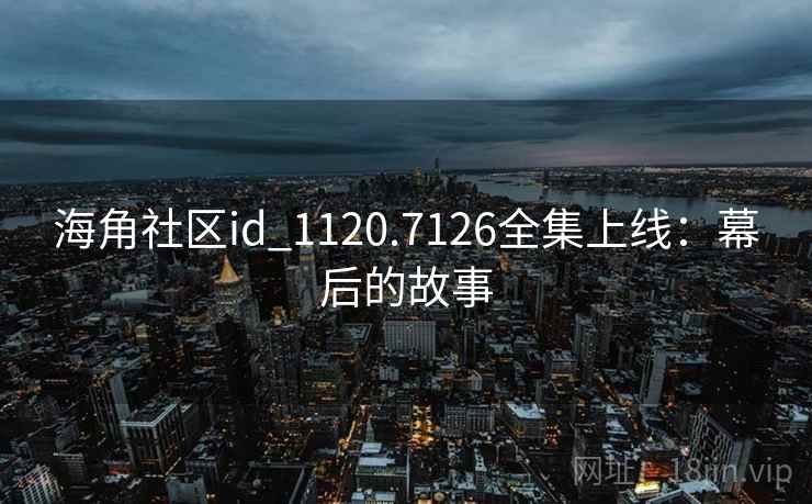 海角社区id_1120.7126全集上线：幕后的故事