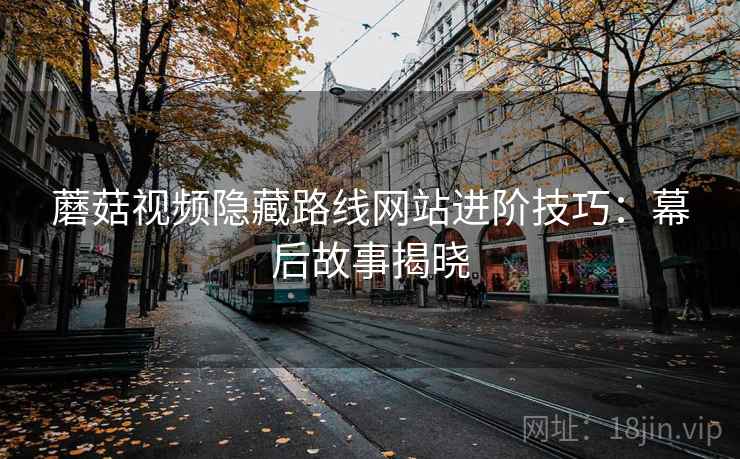 蘑菇视频隐藏路线网站进阶技巧：幕后故事揭晓