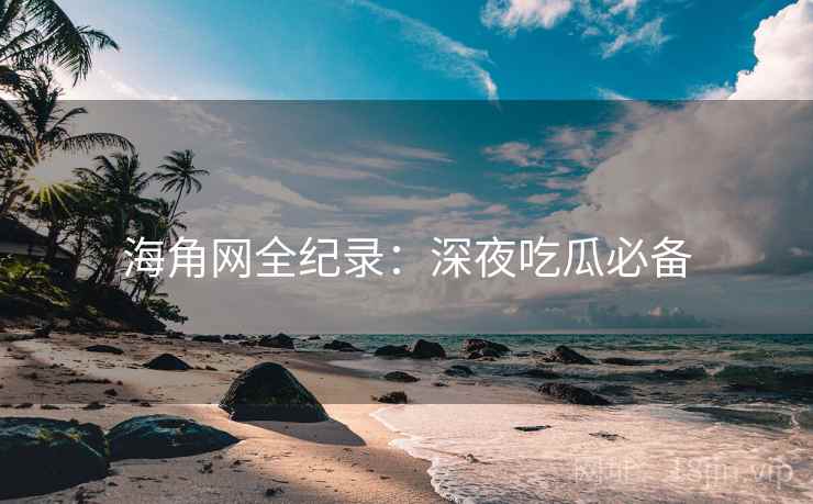 海角网全纪录：深夜吃瓜必备