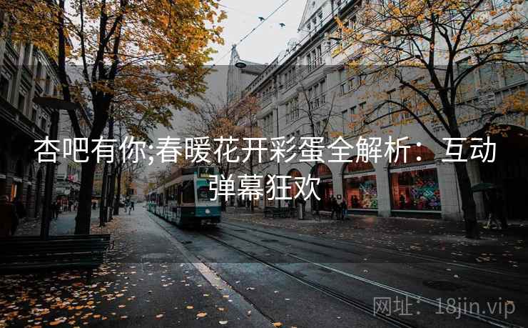 杏吧有你;春暖花开彩蛋全解析：互动弹幕狂欢