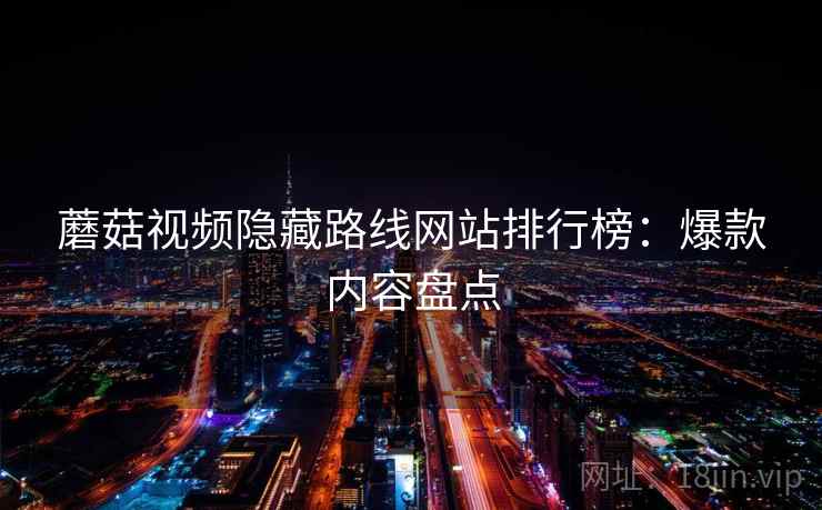 蘑菇视频隐藏路线网站排行榜：爆款内容盘点