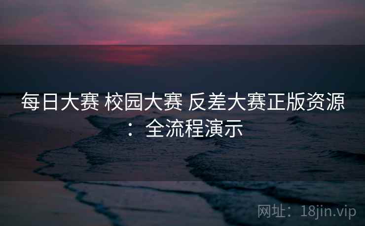 每日大赛 校园大赛 反差大赛正版资源：全流程演示