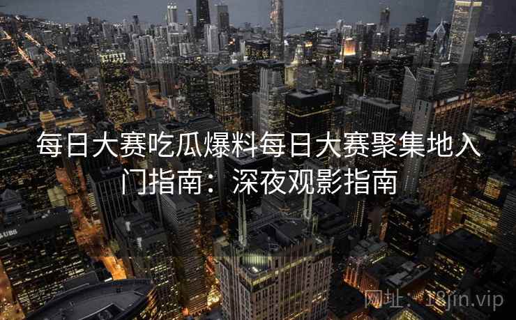 每日大赛吃瓜爆料每日大赛聚集地入门指南：深夜观影指南