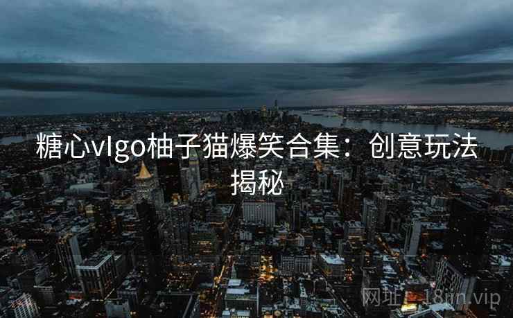 糖心vIgo柚子猫爆笑合集:创意玩法揭秘