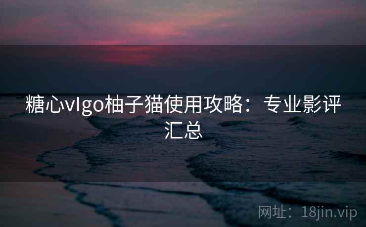 糖心vIgo柚子猫使用攻略:专业影评汇总
