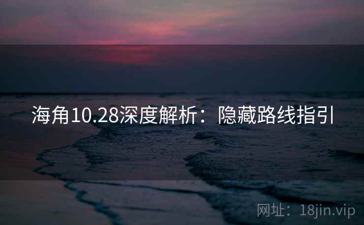 海角10.28深度解析:隐藏路线指引