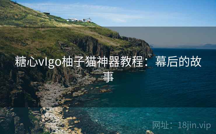 糖心vIgo柚子猫神器教程:幕后的故事