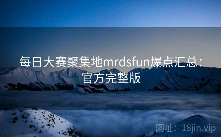 每日大赛聚集地mrdsfun爆点汇总：官方完整版