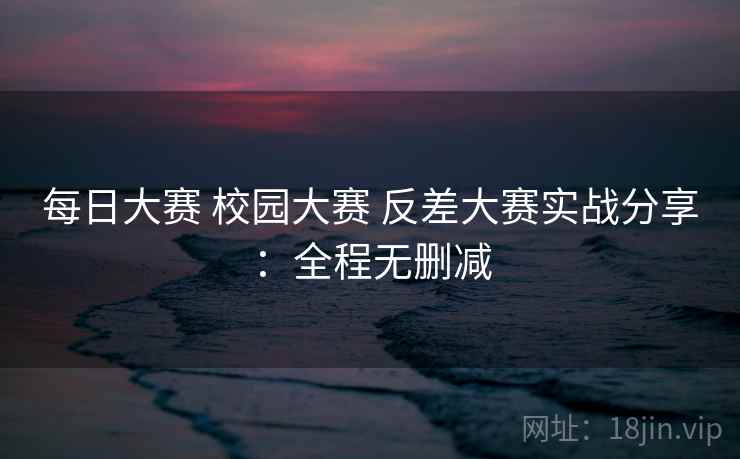 每日大赛 校园大赛 反差大赛实战分享：全程无删减