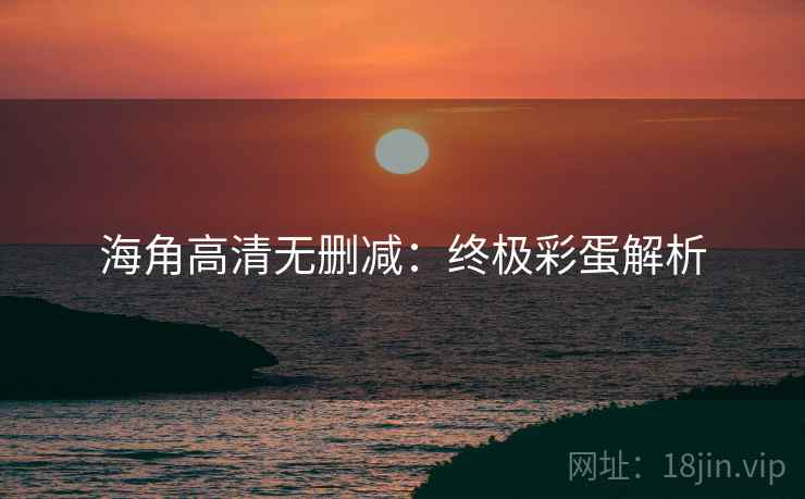 海角高清无删减：终极彩蛋解析