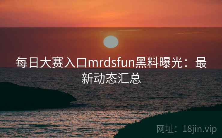 每日大赛入口mrdsfun黑料曝光：最新动态汇总