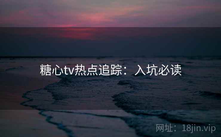 糖心tv热点追踪:入坑必读