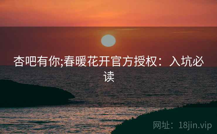 杏吧有你;春暖花开官方授权：入坑必读