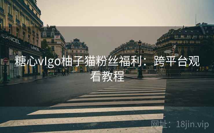 糖心vIgo柚子猫粉丝福利:跨平台观看教程