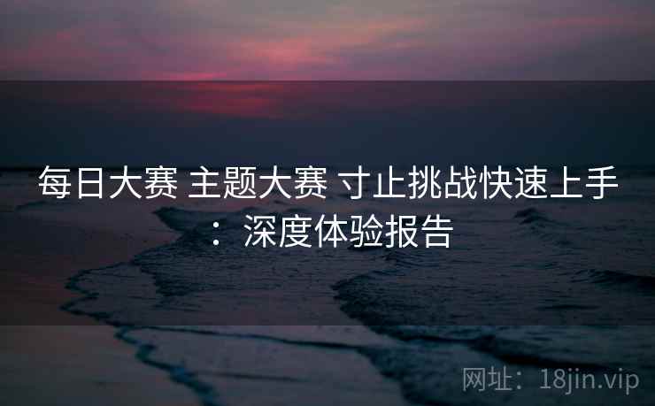 每日大赛 主题大赛 寸止挑战快速上手:深度体验报告