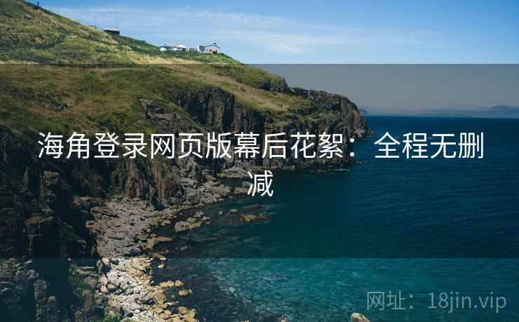 海角登录网页版幕后花絮:全程无删减