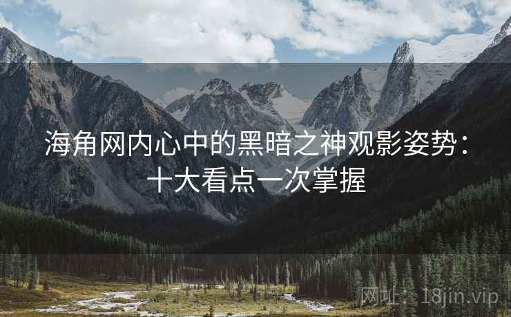 海角网内心中的黑暗之神观影姿势:十大看点一次掌握