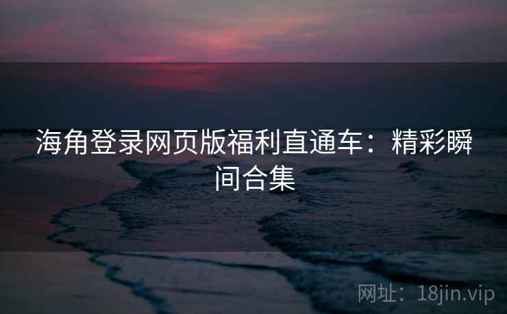 海角登录网页版福利直通车:精彩瞬间合集