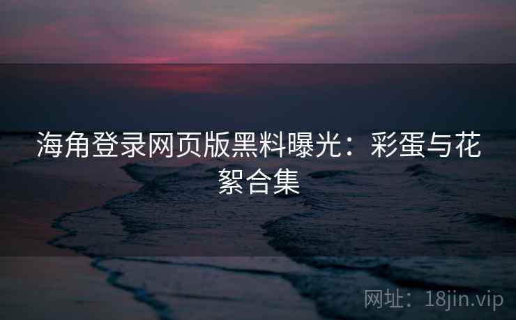 海角登录网页版黑料曝光:彩蛋与花絮合集