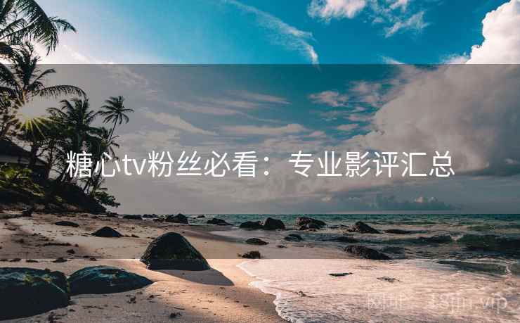 糖心tv粉丝必看:专业影评汇总