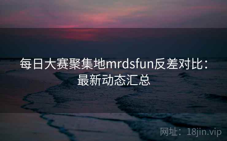 每日大赛聚集地mrdsfun反差对比：最新动态汇总