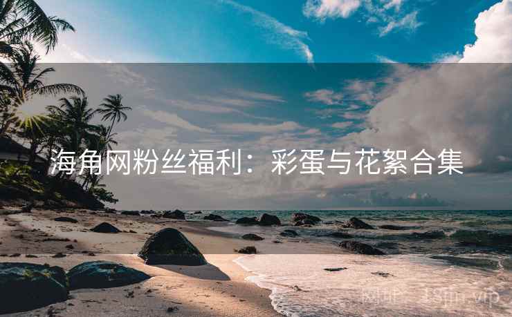 海角网粉丝福利:彩蛋与花絮合集