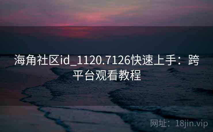 海角社区id_1120.7126快速上手：跨平台观看教程