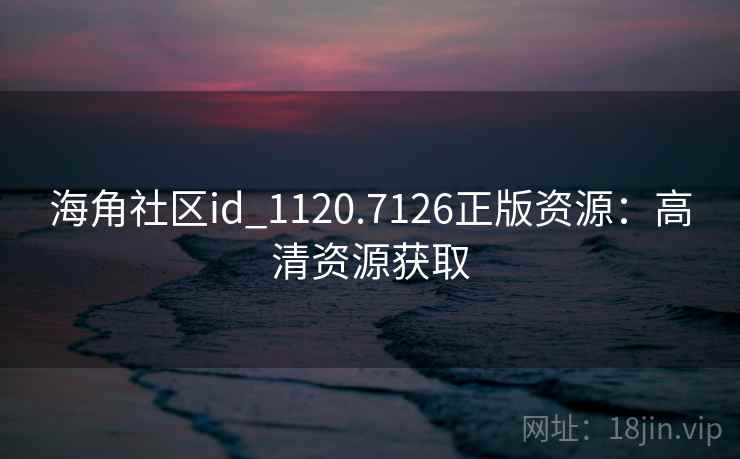 海角社区id_1120.7126正版资源：高清资源获取