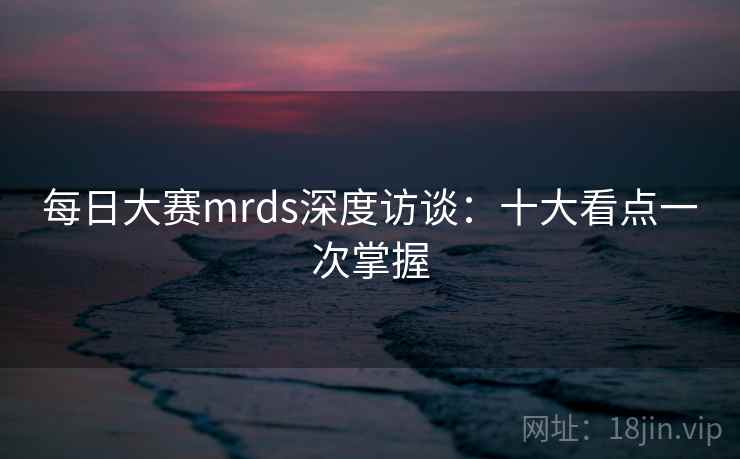 每日大赛mrds深度访谈:十大看点一次掌握